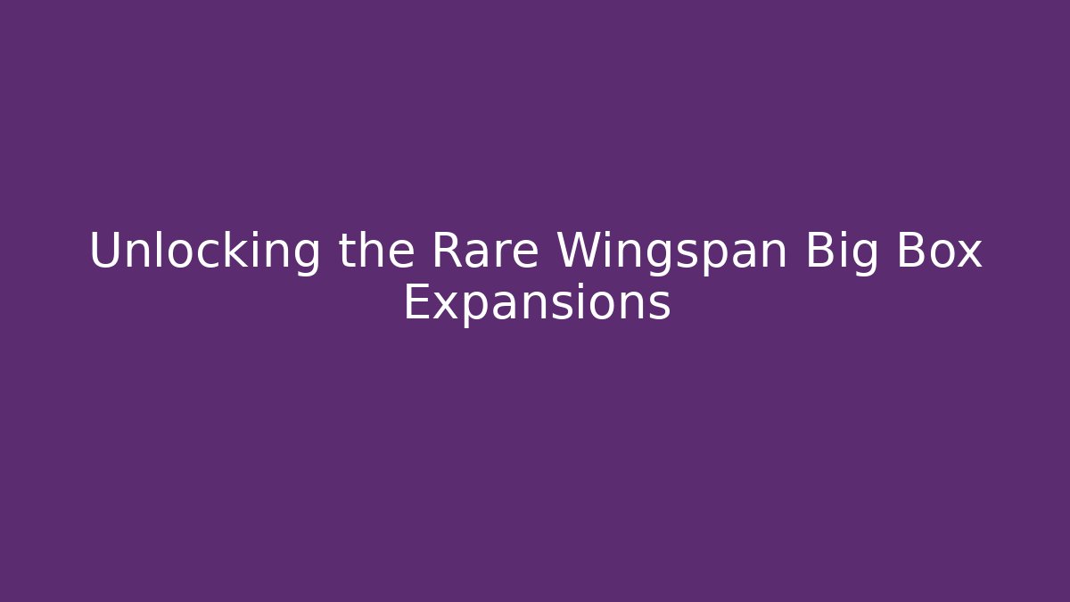 Unlocking the Rare Wingspan Big Box Expansions