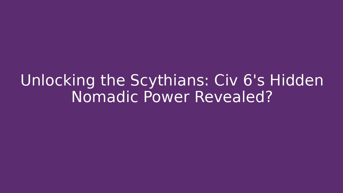 Unlocking the Scythians: Civ 6's Hidden Nomadic Power Revealed?