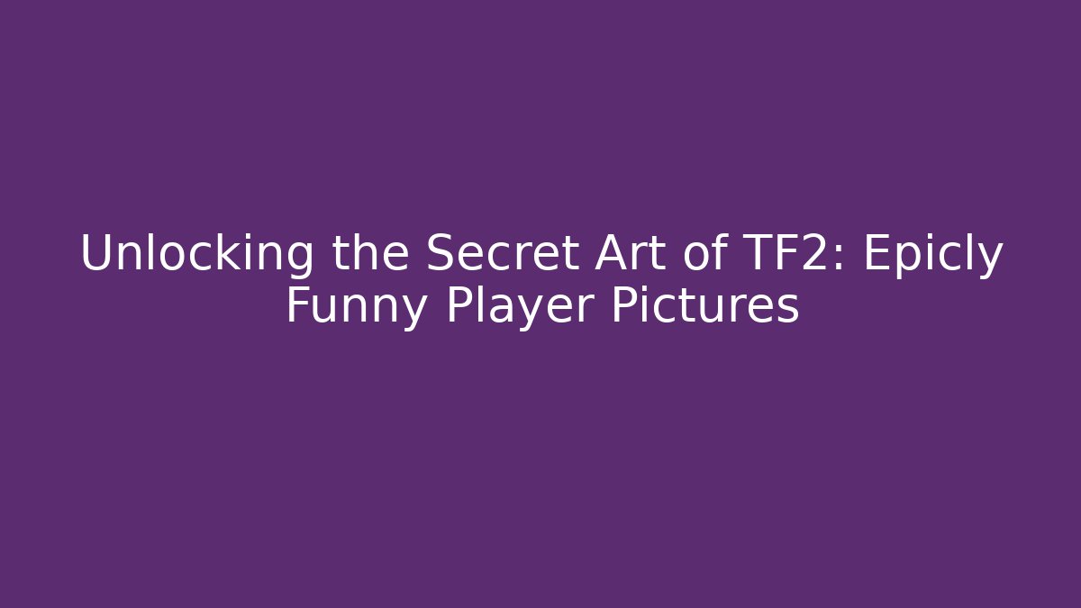 Unlocking the Secret Art of TF2: Epicly Funny Player Pictures