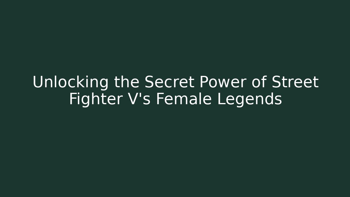 Unlocking the Secret Power of Street Fighter V's Female Legends
