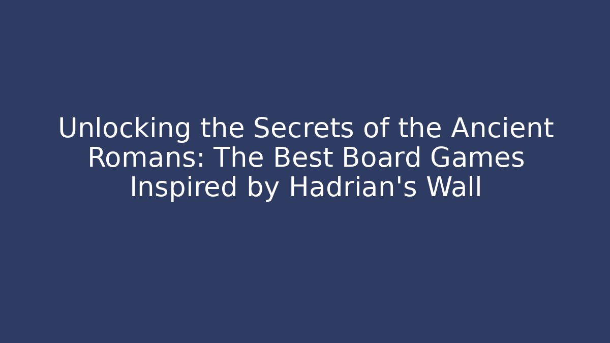 Unlocking the Secrets of the Ancient Romans: The Best Board Games Inspired by Hadrian’s Wall