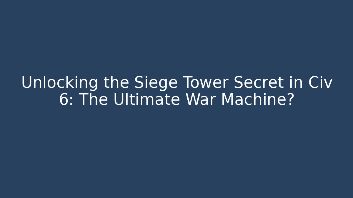 Unlocking the Siege Tower Secret in Civ 6: The Ultimate War Machine?