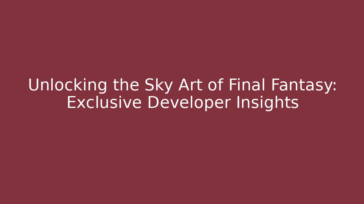 Unlocking the Sky Art of Final Fantasy: Exclusive Developer Insights