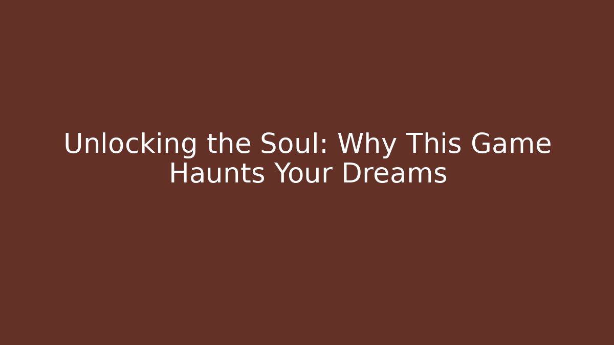 Unlocking the Soul: Why This Game Haunts Your Dreams