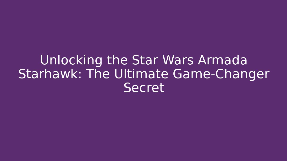 Unlocking the Star Wars Armada Starhawk: The Ultimate Game-Changer Secret