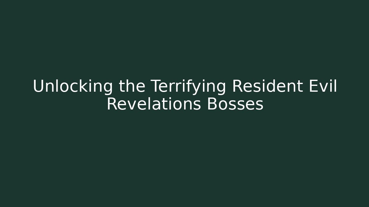 Unlocking the Terrifying Resident Evil Revelations Bosses