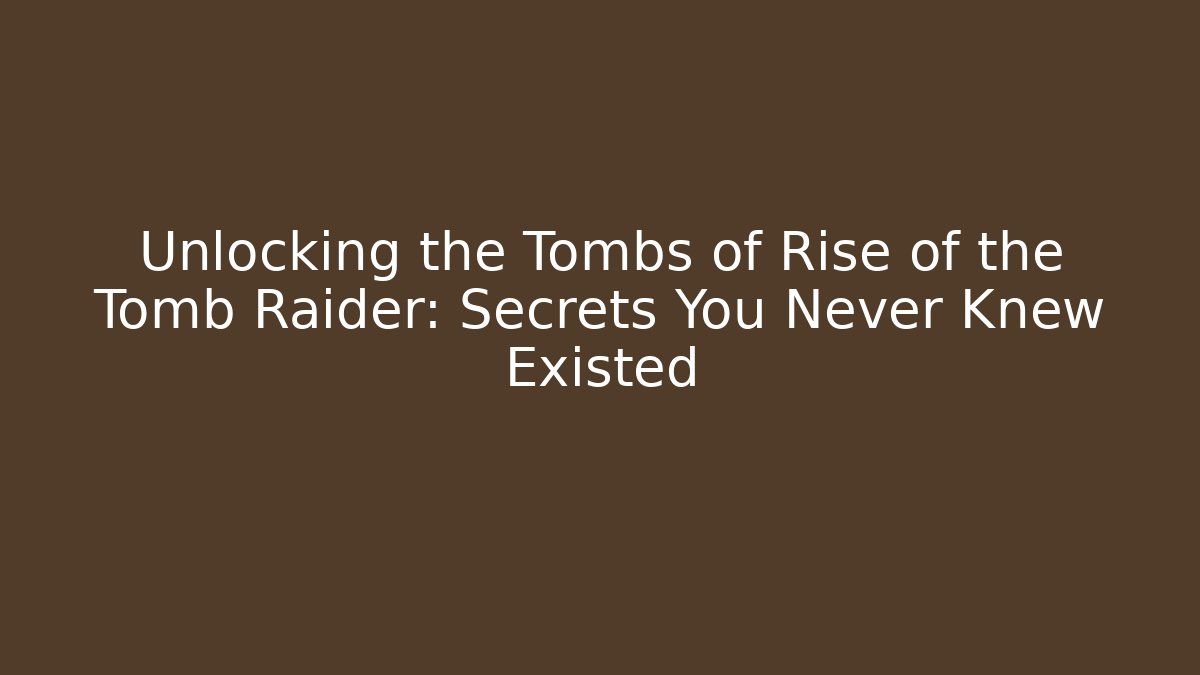 Unlocking the Tombs of Rise of the Tomb Raider: Secrets You Never Knew Existed