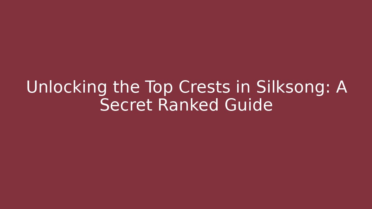 Unlocking the Top Crests in Silksong: A Secret Ranked Guide