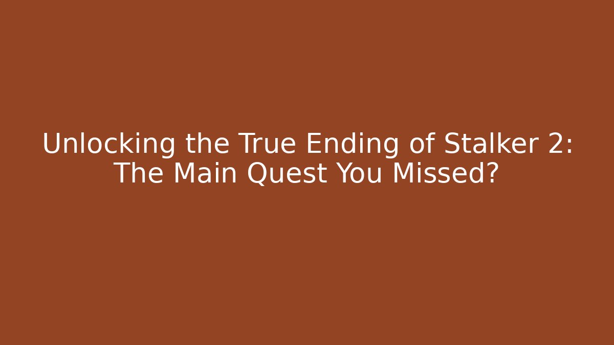 Unlocking the True Ending of Stalker 2: The Main Quest You Missed?