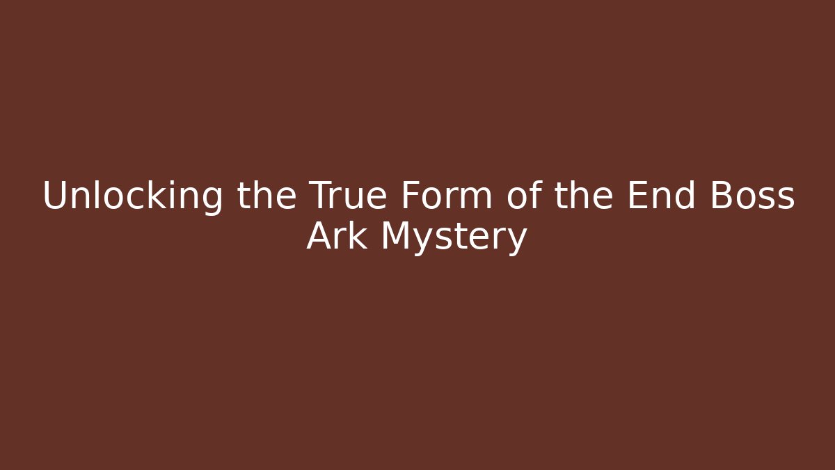 Unlocking the True Form of the End Boss Ark Mystery