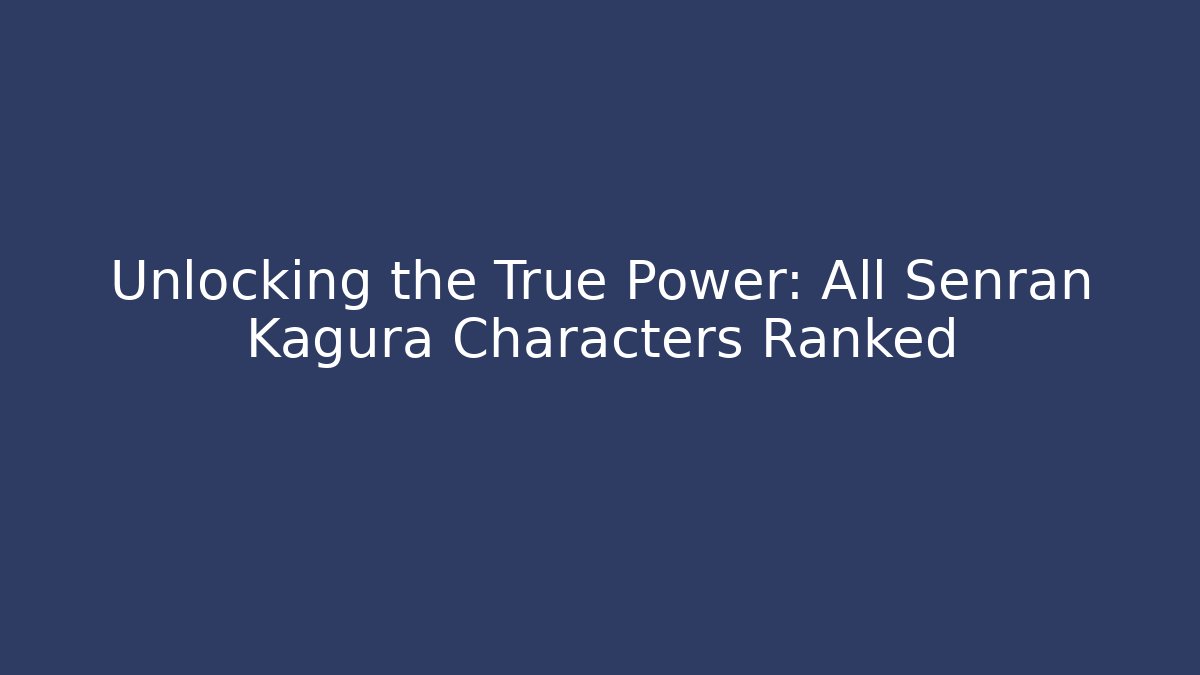 Unlocking the True Power: All Senran Kagura Characters Ranked