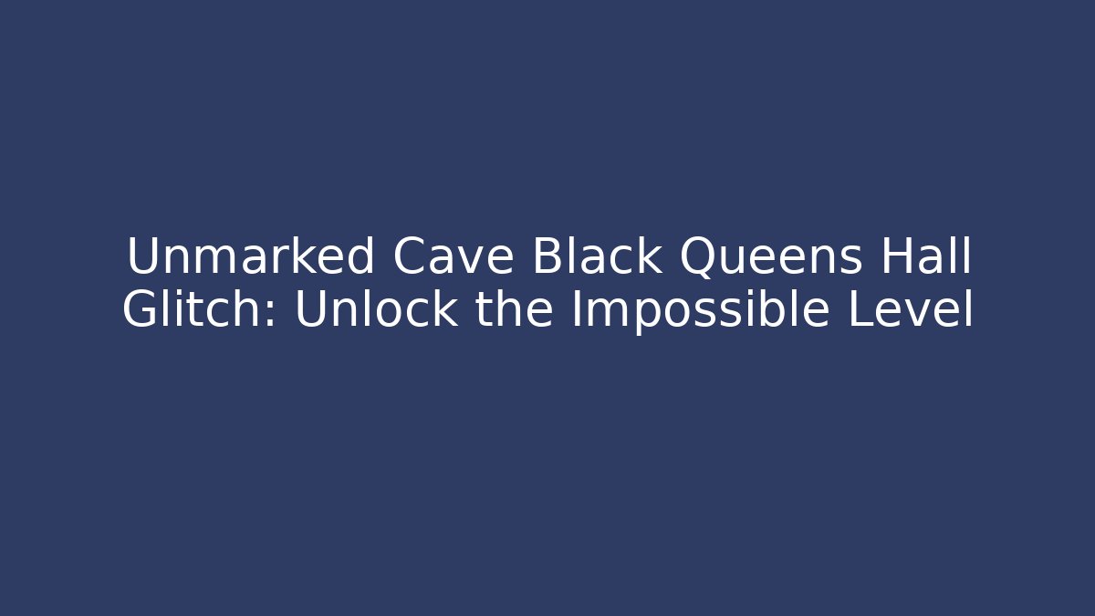 Unmarked Cave Black Queens Hall Glitch: Unlock the Impossible Level