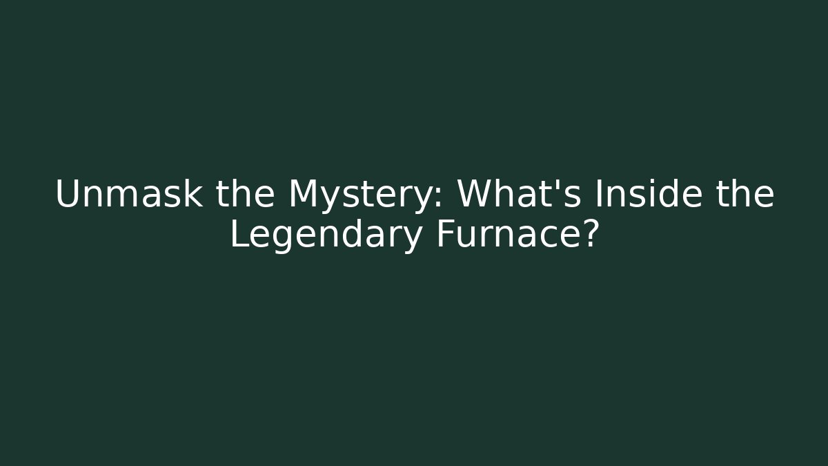 Unmask the Mystery: What's Inside the Legendary Furnace?