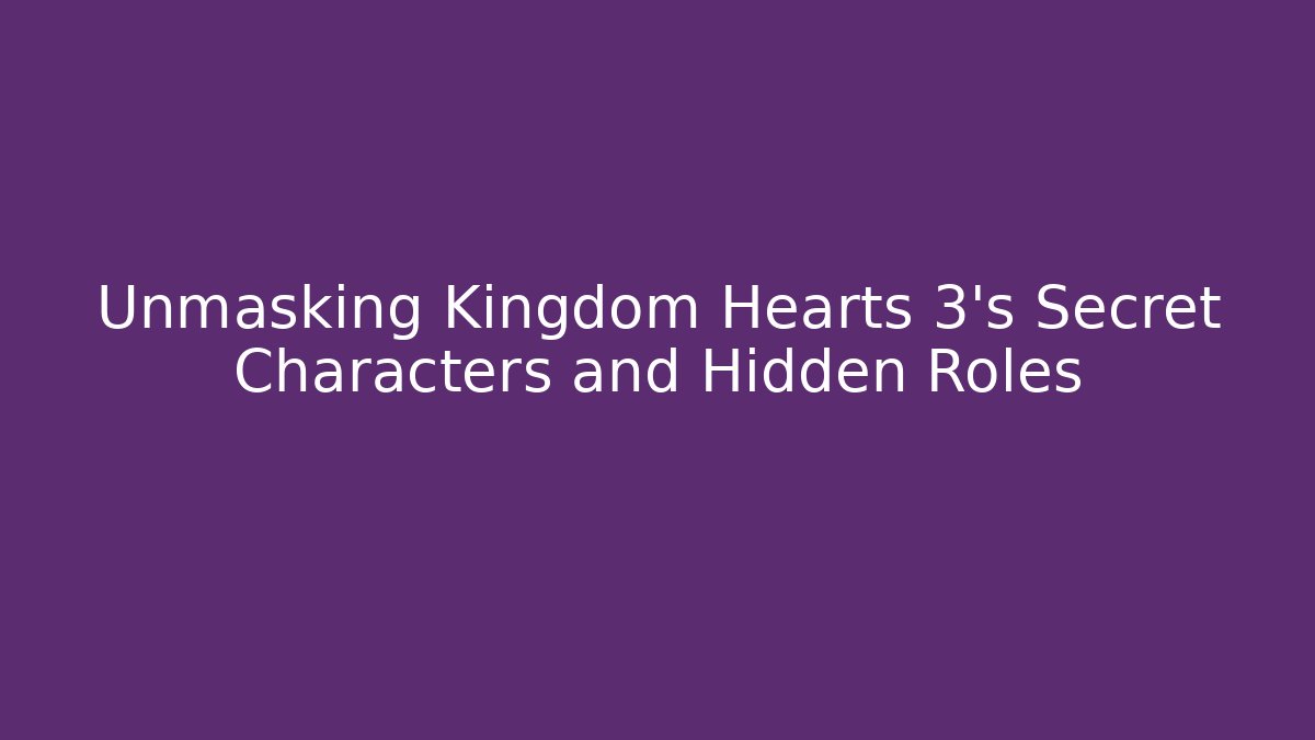 Unmasking Kingdom Hearts 3’s Secret Characters and Hidden Roles