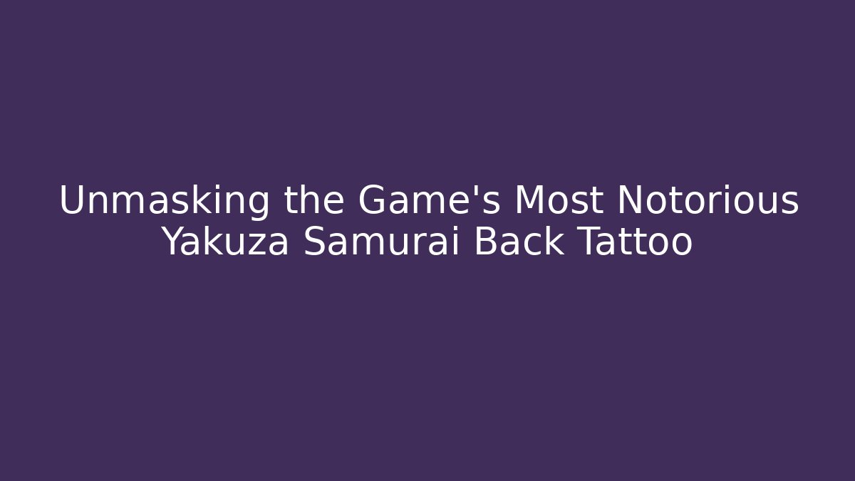 Unmasking the Game's Most Notorious Yakuza Samurai Back Tattoo