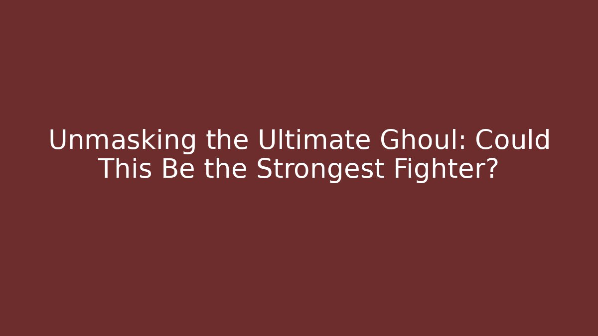 Unmasking the Ultimate Ghoul: Could This Be the Strongest Fighter?