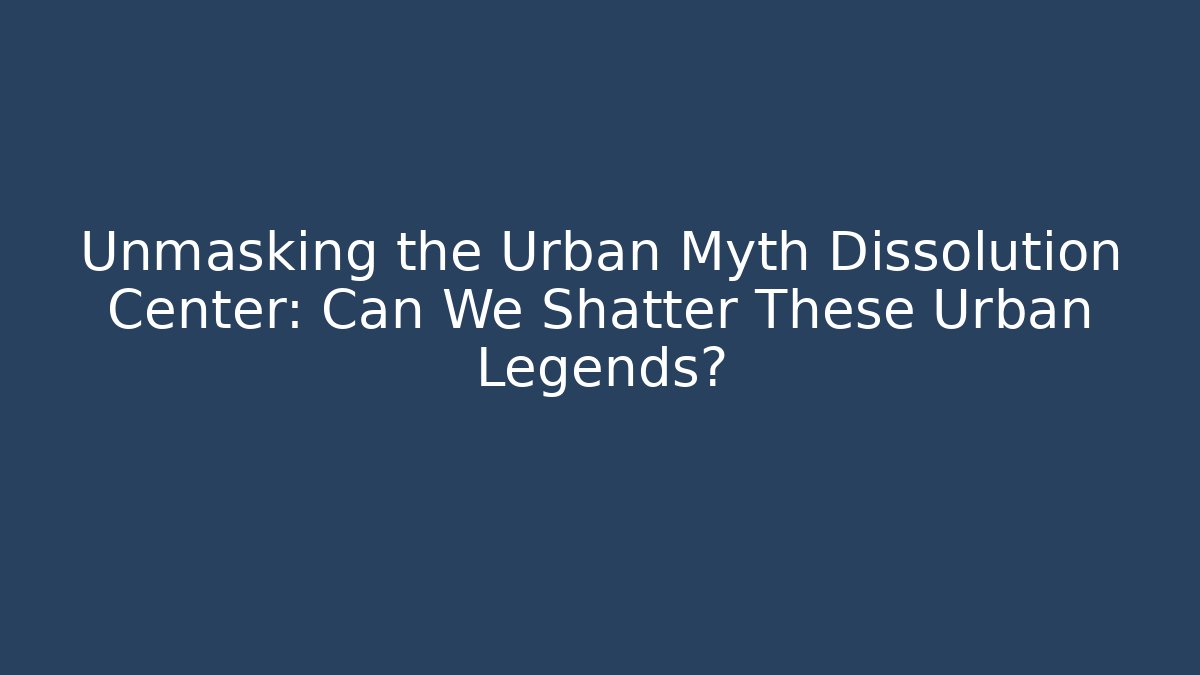 Unmasking the Urban Myth Dissolution Center: Can We Shatter These Urban Legends?