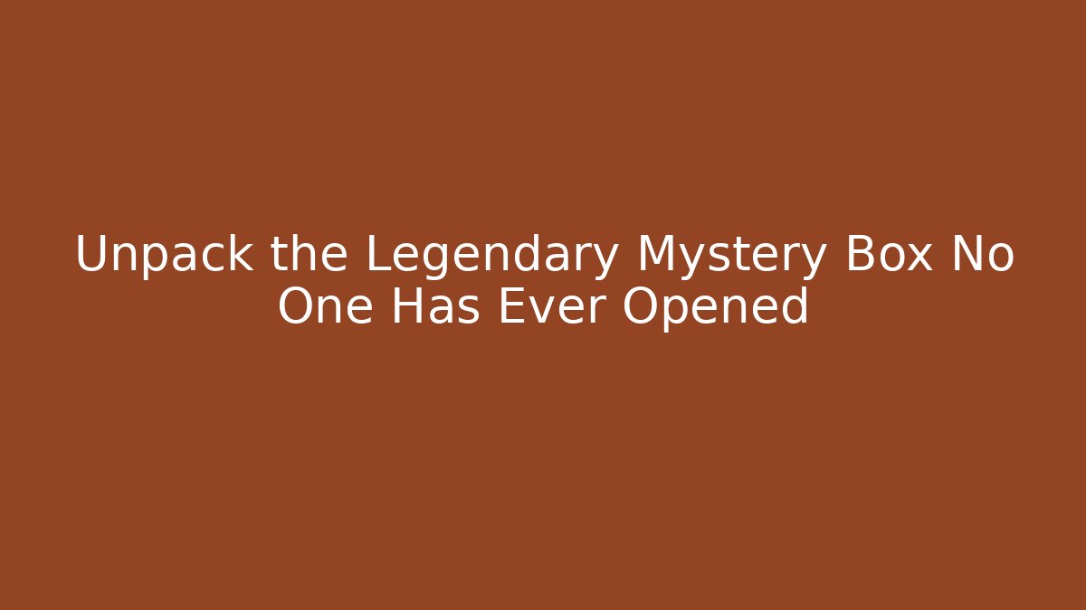 Unpack the Legendary Mystery Box No One Has Ever Opened