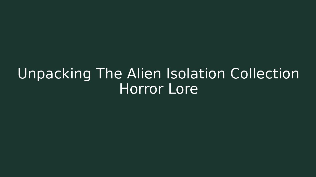 Unpacking The Alien Isolation Collection Horror Lore