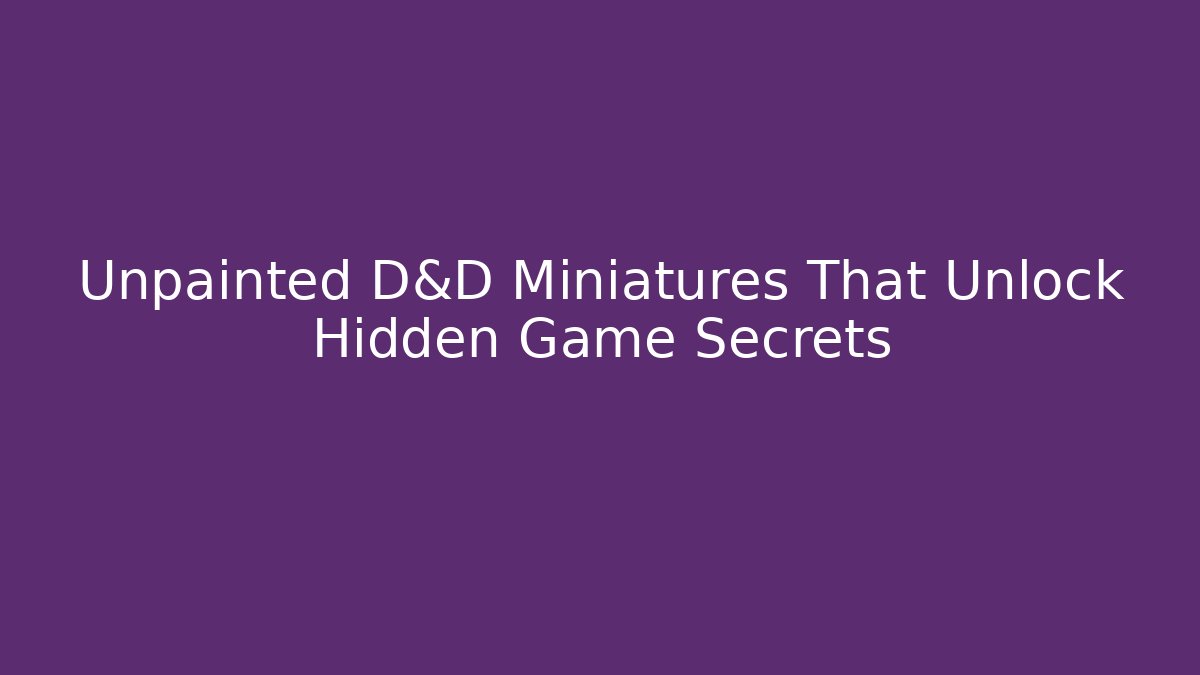 Unpainted D&D Miniatures That Unlock Hidden Game Secrets