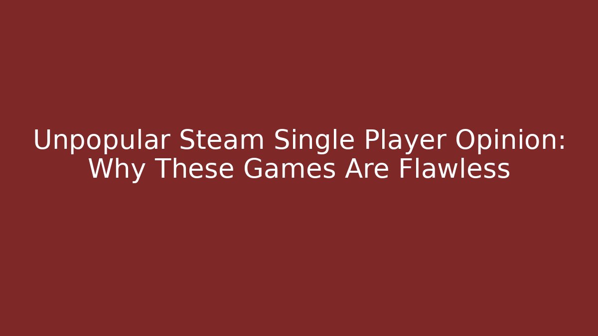 Unpopular Steam Single Player Opinion: Why These Games Are Flawless