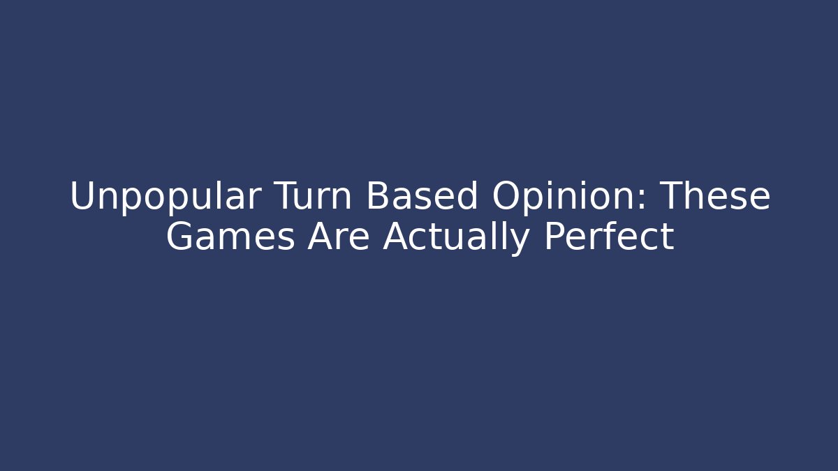 Unpopular Turn Based Opinion: These Games Are Actually Perfect