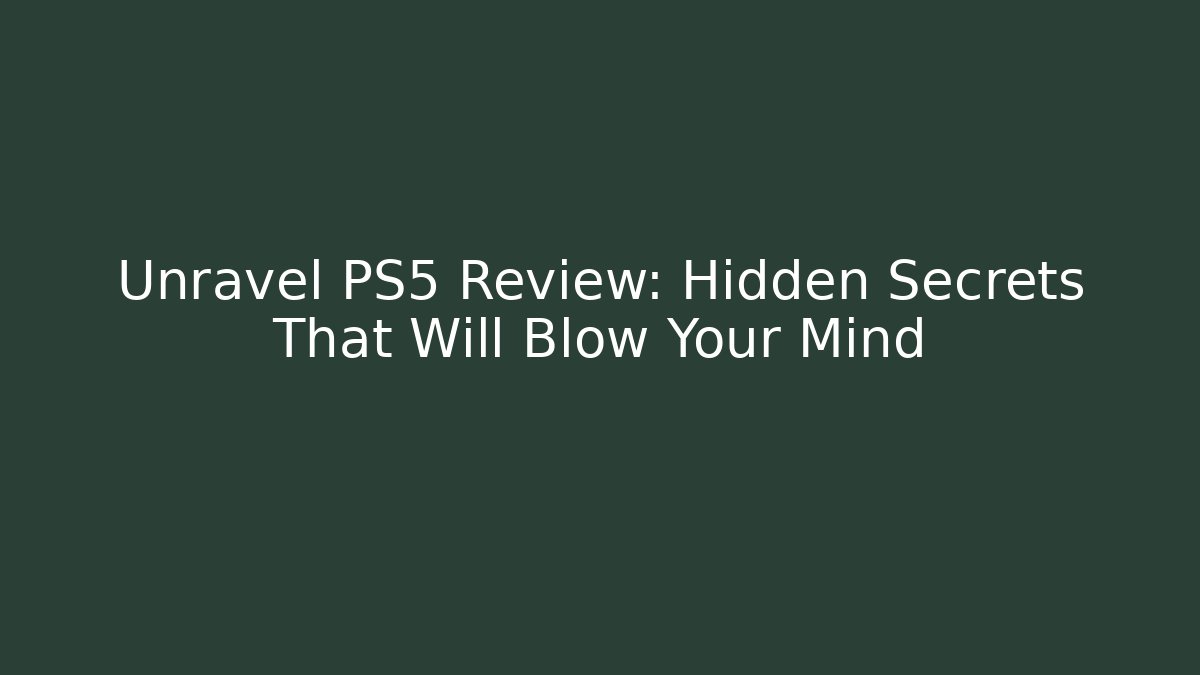Unravel PS5 Review: Hidden Secrets That Will Blow Your Mind