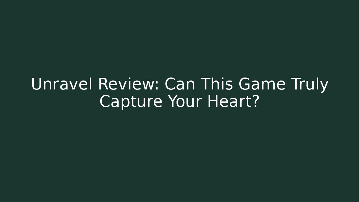 Unravel Review: Can This Game Truly Capture Your Heart?