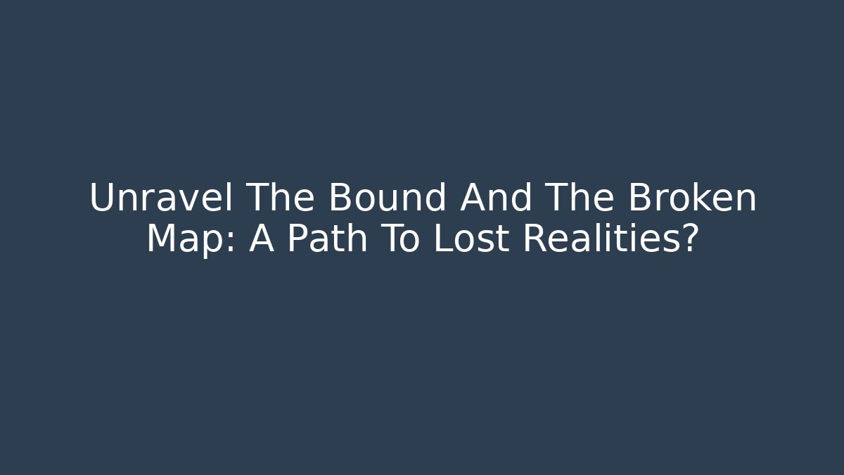 Unravel The Bound And The Broken Map: A Path To Lost Realities?