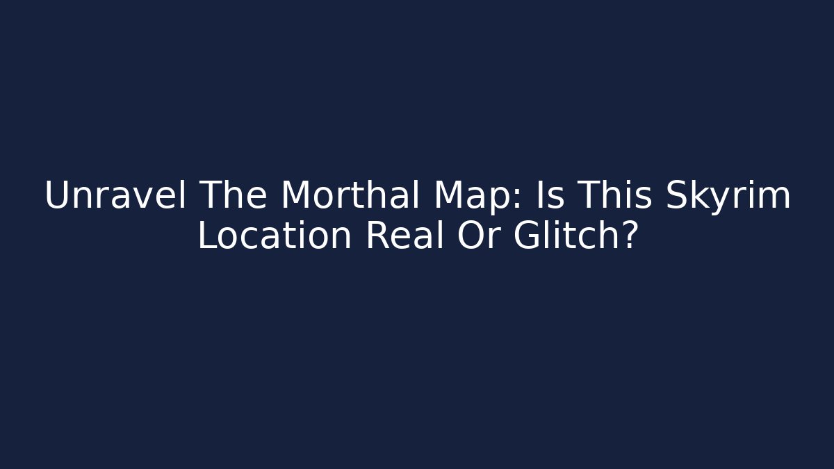 Unravel The Morthal Map: Is This Skyrim Location Real Or Glitch?