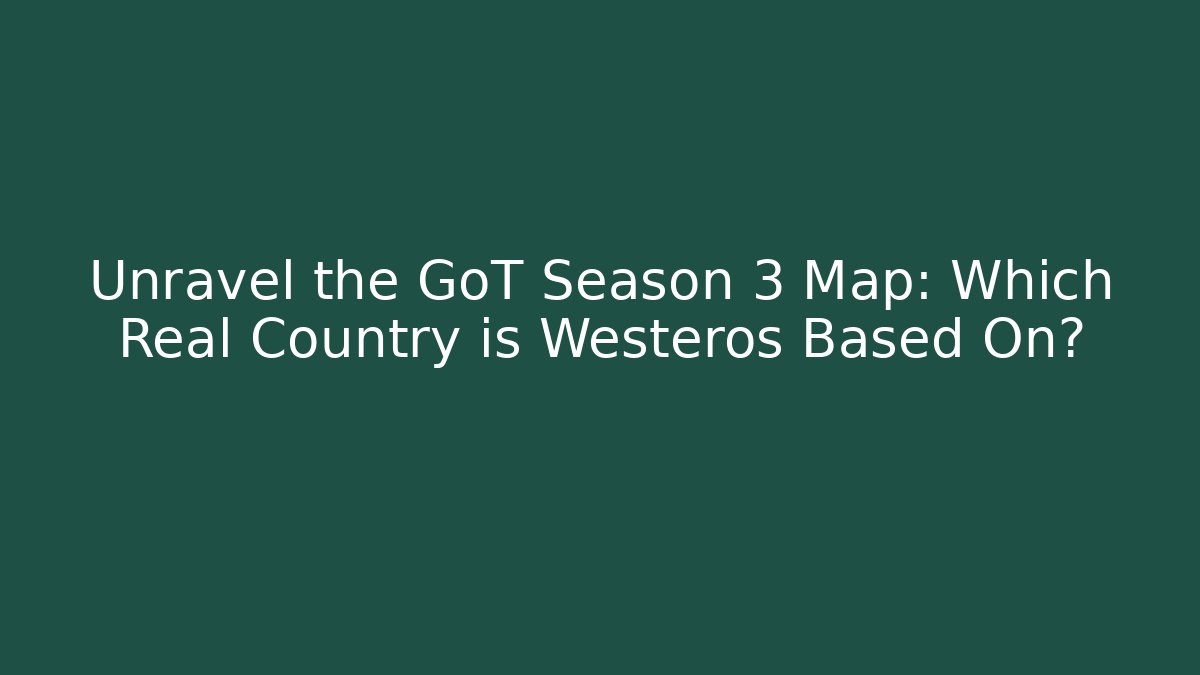 Unravel the GoT Season 3 Map: Which Real Country is Westeros Based On?