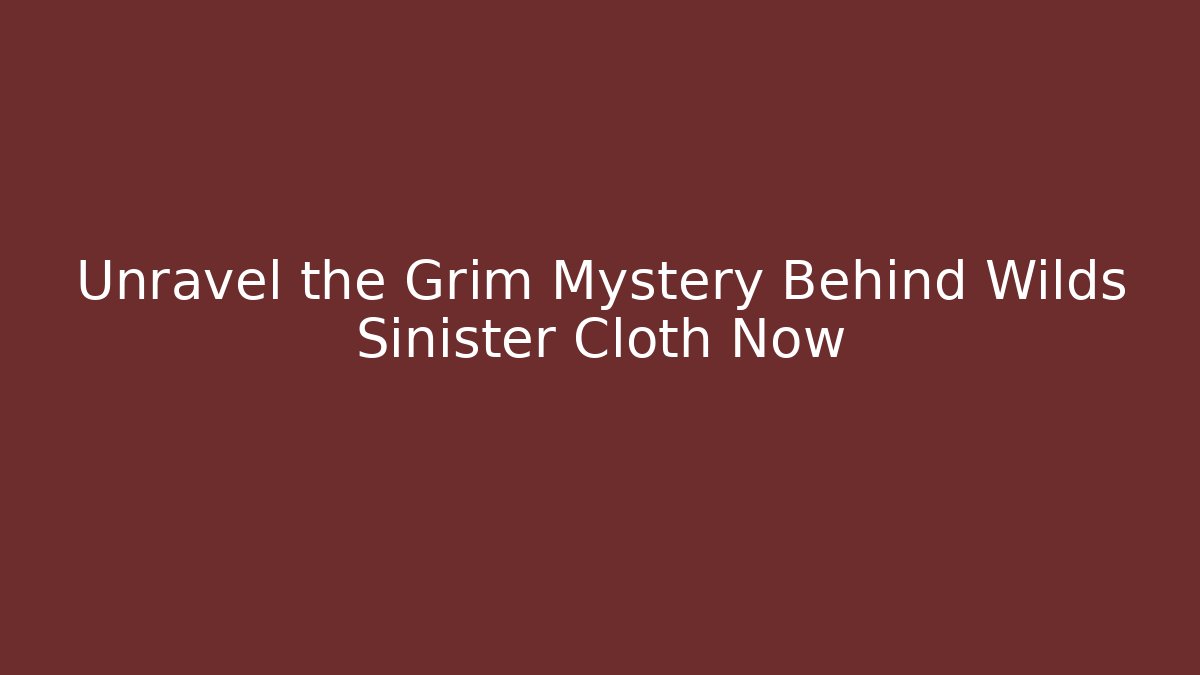Unravel the Grim Mystery Behind Wilds Sinister Cloth Now