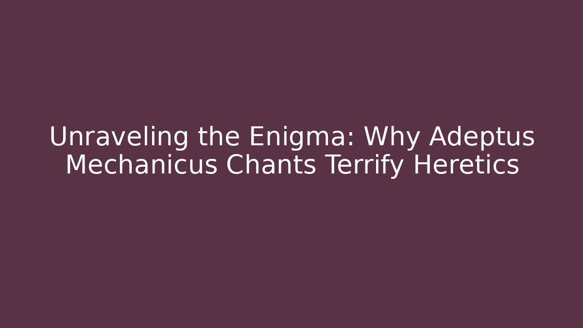 Unraveling the Enigma: Why Adeptus Mechanicus Chants Terrify Heretics