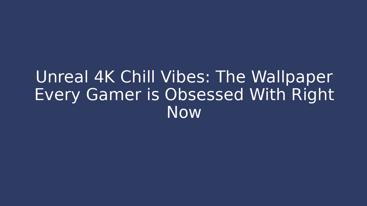 Unreal 4K Chill Vibes: The Wallpaper Every Gamer is Obsessed With Right Now