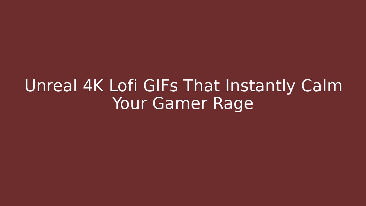 Unreal 4K Lofi GIFs That Instantly Calm Your Gamer Rage