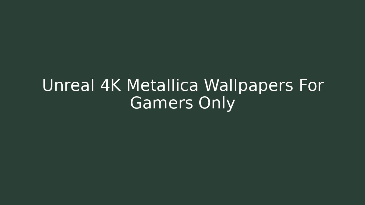 Unreal 4K Metallica Wallpapers For Gamers Only