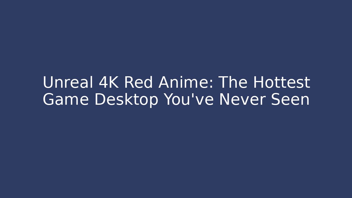 Unreal 4K Red Anime: The Hottest Game Desktop You've Never Seen - Critter Realm