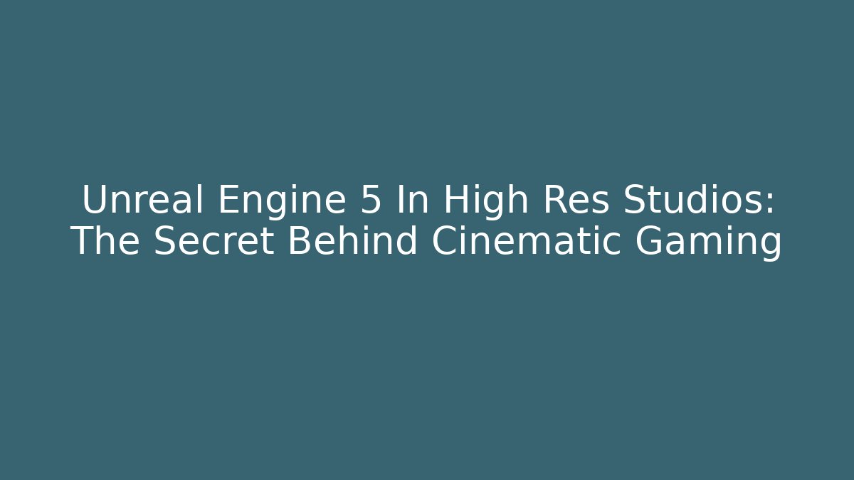 Unreal Engine 5 In High Res Studios: The Secret Behind Cinematic Gaming