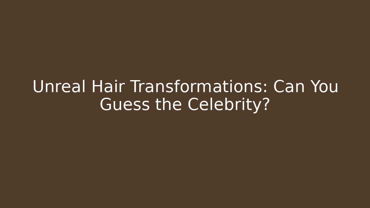 Unreal Hair Transformations: Can You Guess the Celebrity?