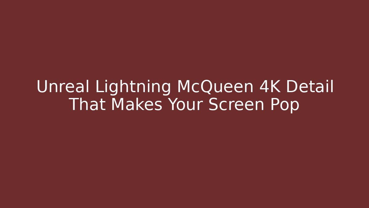 Unreal Lightning McQueen 4K Detail That Makes Your Screen Pop