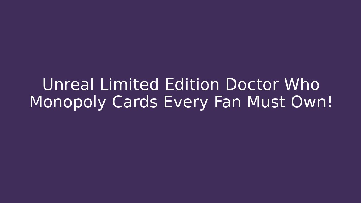 Unreal Limited Edition Doctor Who Monopoly Cards Every Fan Must Own!