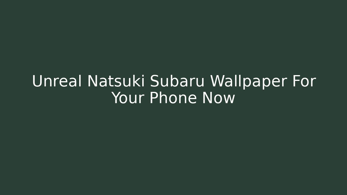 Unreal Natsuki Subaru Wallpaper For Your Phone Now