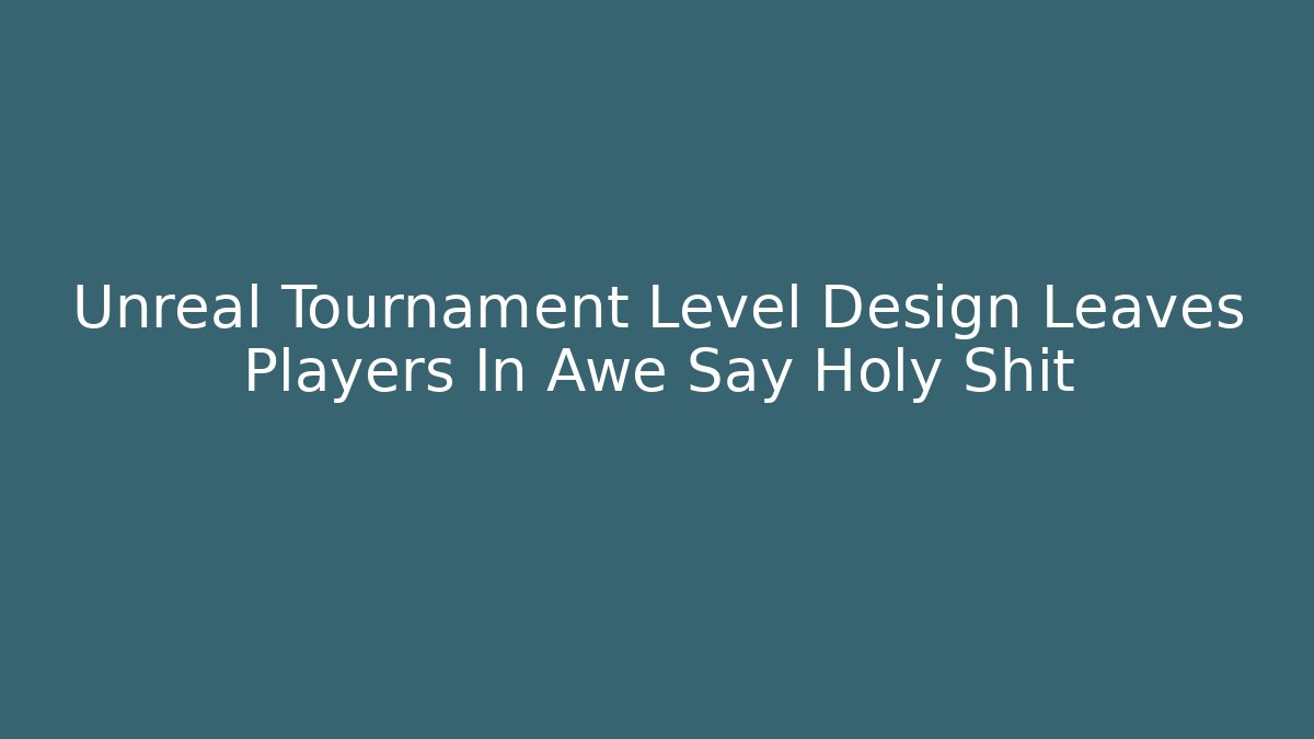 Unreal Tournament Level Design Leaves Players In Awe Say Holy Shit