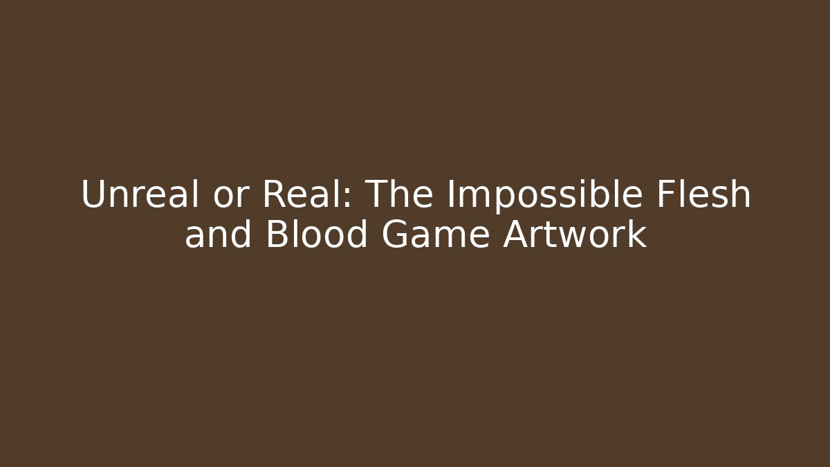 Unreal or Real: The Impossible Flesh and Blood Game Artwork