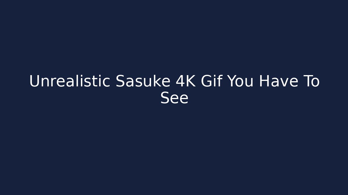 Unrealistic Sasuke 4K Gif You Have To See