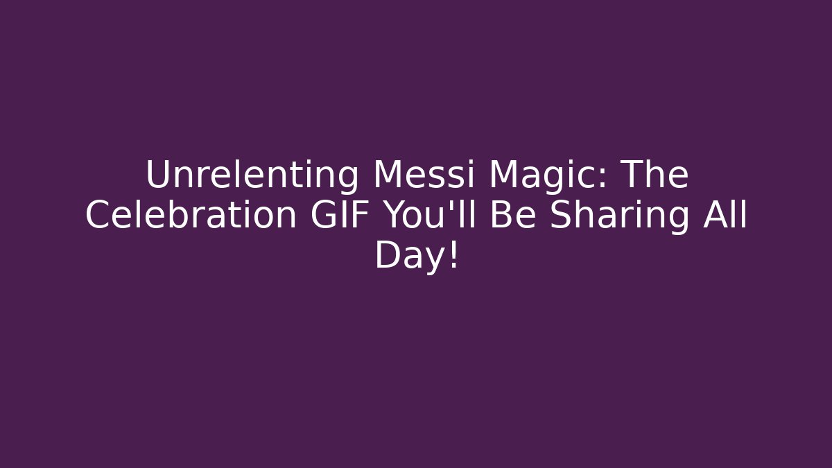 Unrelenting Messi Magic: The Celebration GIF You’ll Be Sharing All Day!