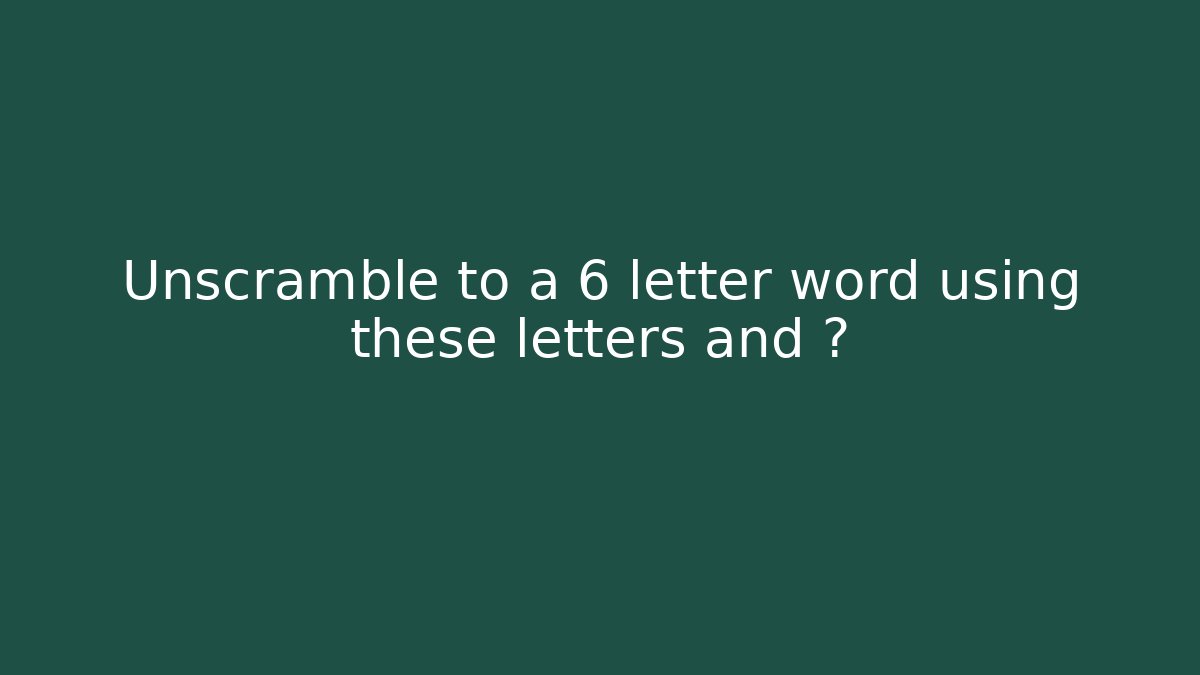 Unscramble to a 6 letter word using these letters and ?