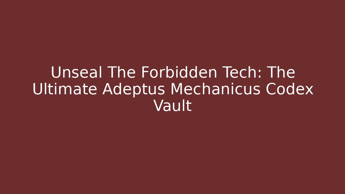 Unseal The Forbidden Tech: The Ultimate Adeptus Mechanicus Codex Vault