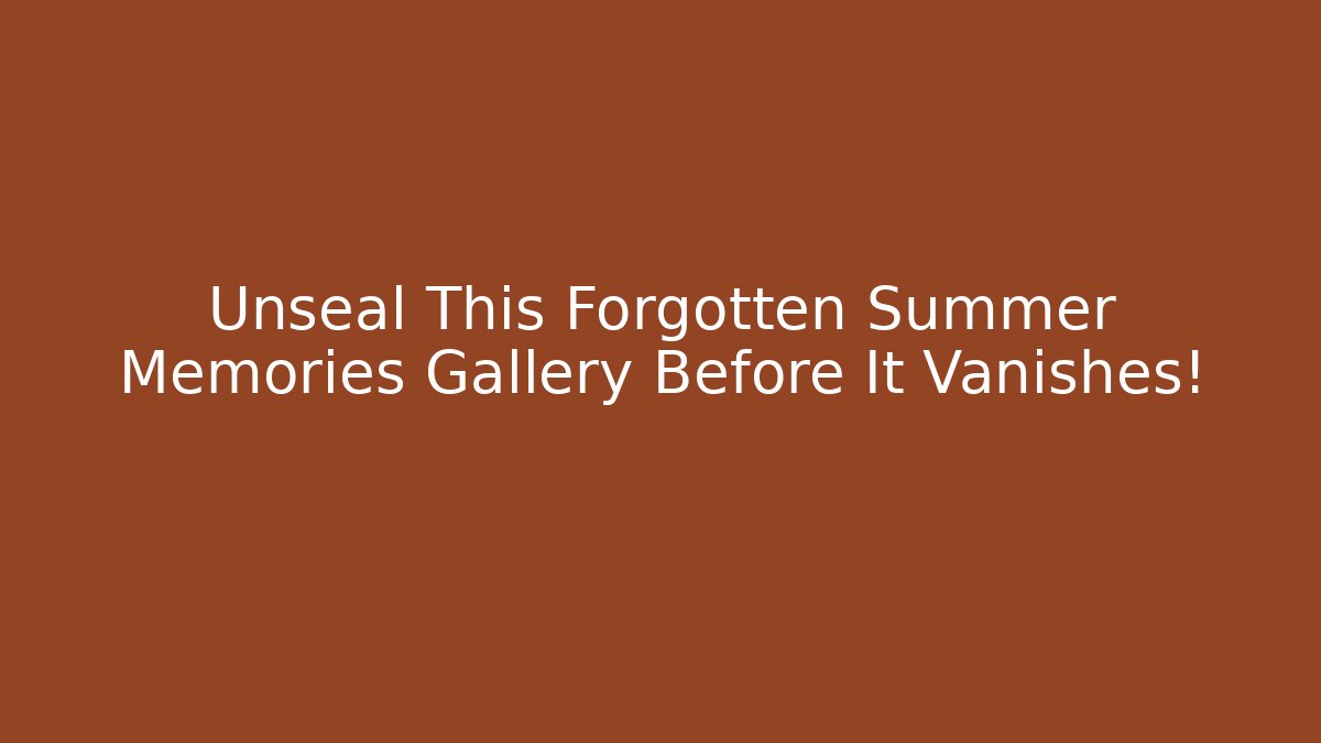 Unseal This Forgotten Summer Memories Gallery Before It Vanishes!