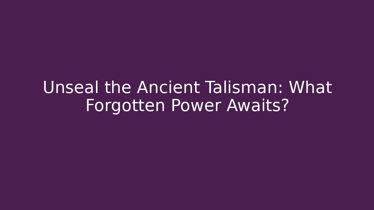 Unseal the Ancient Talisman: What Forgotten Power Awaits?